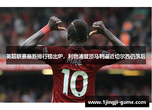 英超联赛最新排行榜出炉，利物浦登顶马刺逼近切尔西仍落后