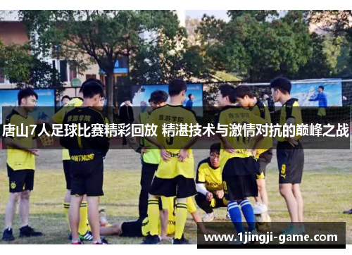 唐山7人足球比赛精彩回放 精湛技术与激情对抗的巅峰之战