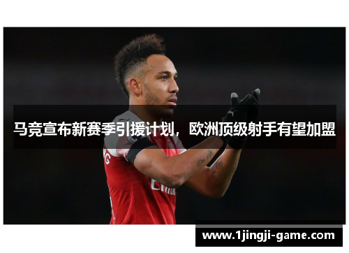 马竞宣布新赛季引援计划，欧洲顶级射手有望加盟