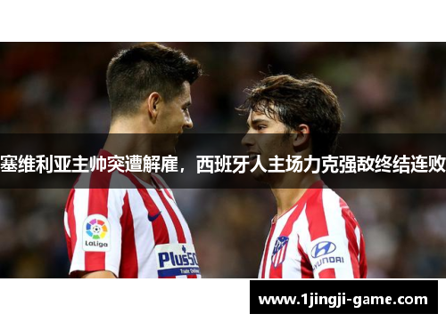 塞维利亚主帅突遭解雇，西班牙人主场力克强敌终结连败