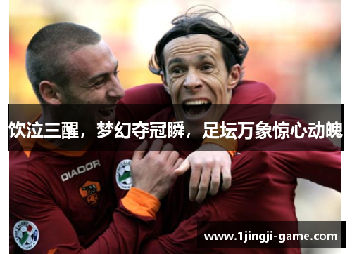饮泣三醒，梦幻夺冠瞬，足坛万象惊心动魄