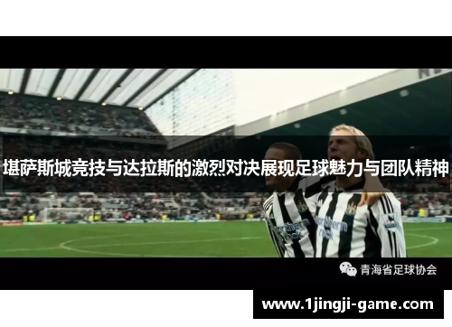 堪萨斯城竞技与达拉斯的激烈对决展现足球魅力与团队精神