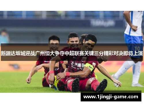 新疆达坂城迎战广州恒大争夺中超联赛关键三分精彩对决即将上演