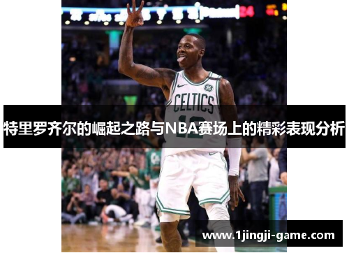 特里罗齐尔的崛起之路与NBA赛场上的精彩表现分析