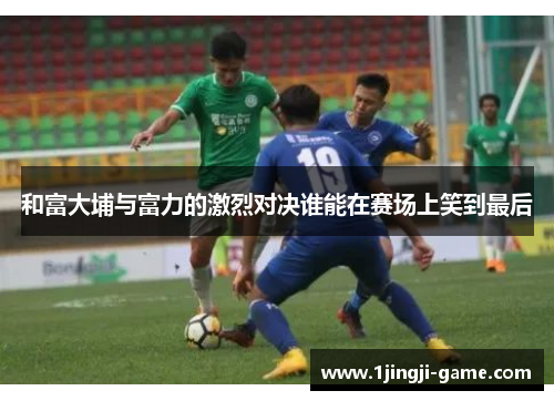 和富大埔与富力的激烈对决谁能在赛场上笑到最后
